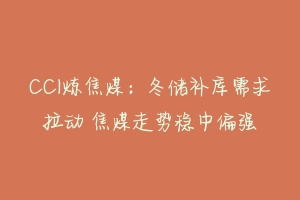 CCI炼焦煤:冬储补库需求拉动 焦煤走势稳中偏强
