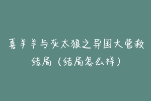 喜羊羊与灰太狼之异国大营救结局(结局怎么样)