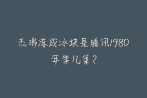杰瑞冻成冰块是腾讯1980年第几集?