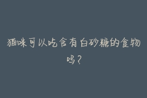猫咪可以吃含有白砂糖的食物吗?