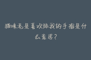 猫咪老是喜欢舔我的手指是什么意思?