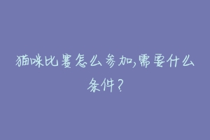 猫咪比赛怎么参加,需要什么条件？