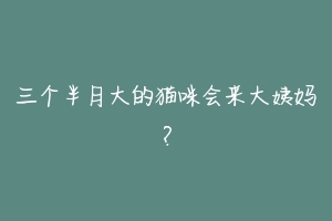 三个半月大的猫咪会来大姨妈?