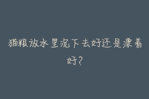 猫粮放水里沉下去好还是漂着好?