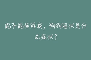 能不能告诉我，狗狗冠状是什么症状？