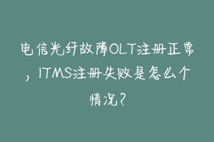 电信光纤故障OLT注册正常，ITMS注册失败是怎么个情况？