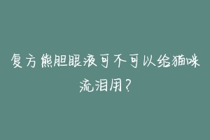 复方熊胆眼液可不可以给猫咪流泪用?