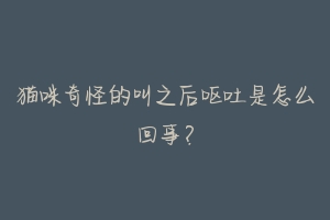 猫咪奇怪的叫之后呕吐是怎么回事?