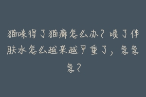 猫咪得了猫癣怎么办?喷了伴肤水怎么越来越严重了,急急急?