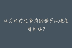 从没吃过生骨肉的猫可以喂生骨肉吗？