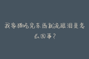 我家猫吃完东西就流眼泪是怎么回事?
