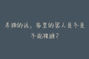 养猫的话，家里的男人是不是不能裸睡？