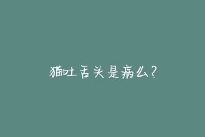 猫吐舌头是病么?