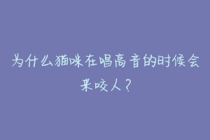 为什么猫咪在唱高音的时候会来咬人？