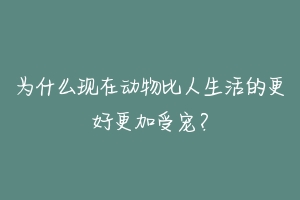 为什么现在动物比人生活的更好更加受宠?