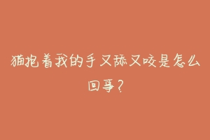 猫抱着我的手又舔又咬是怎么回事?