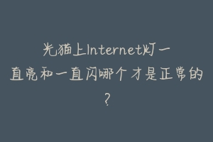 光猫上Internet灯一直亮和一直闪哪个才是正常的?