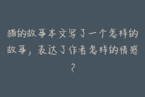 猫的故事本文写了一个怎样的故事，表达了作者怎样的情感？