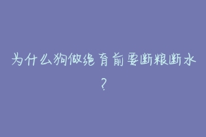为什么狗做绝育前要断粮断水?