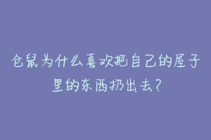 仓鼠为什么喜欢把自己的屋子里的东西扔出去?