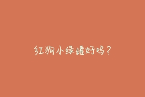 红狗小绿罐好吗?