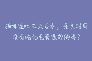 猫咪连吐三天黄水,是长时间没有吃化毛膏造成的吗?