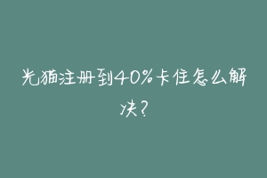 光猫注册到40%卡住怎么解决？