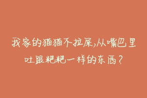 我家的猫猫不拉屎,从嘴巴里吐跟粑粑一样的东西？