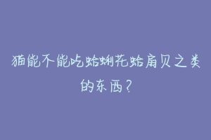 猫能不能吃蛤蜊花蛤扇贝之类的东西?
