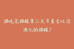 猫吃完猫粮第二天早晨会吐没消化的猫粮?