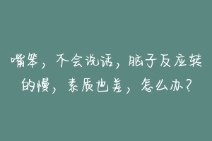 嘴笨，不会说话，脑子反应转的慢，素质也差，怎么办？