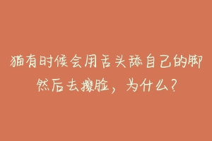 猫有时候会用舌头舔自己的脚然后去擦脸，为什么？