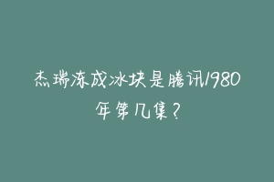 杰瑞冻成冰块是腾讯1980年第几集？-动物百科