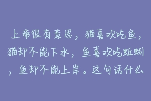 上帝很有意思,猫喜欢吃鱼,猫却不能下水,鱼喜欢吃蚯蚓,鱼却不能上岸。这句话什么意思对象给我发的?-动物百科