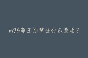 m96帝王引擎是什么意思?-动物百科