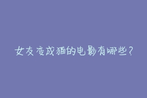 女友变成猫的电影有哪些?-动物百科