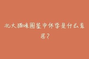 北大猫咪图鉴中休学是什么意思？-动物百科