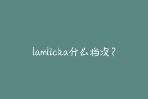 lamlicka什么档次?-动物百科