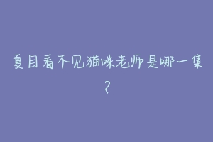 夏目看不见猫咪老师是哪一集?-动物百科