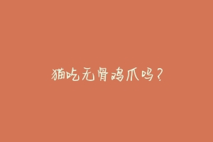 猫吃无骨鸡爪吗？-动物百科