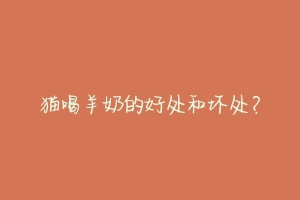 猫喝羊奶的好处和坏处?-动物百科