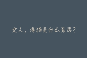 女人，像猫是什么意思？-动物百科