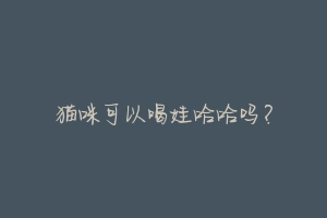 猫咪可以喝娃哈哈吗?-动物百科