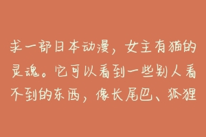 求一部日本动漫,女主有猫的灵魂。它可以看到一些别人看不到的东西,像长尾巴、狐狸耳朵,别的就看不到?-动物百科
