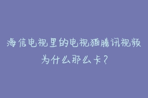 海信电视里的电视猫腾讯视频为什么那么卡?-动物百科