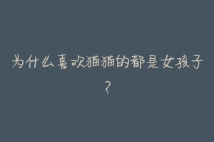 为什么喜欢猫猫的都是女孩子?-动物百科