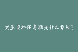 女生要和你养猫是什么意思?-动物百科