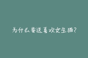 为什么要送喜欢女生猫?-动物百科