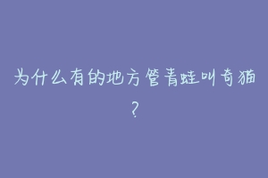 为什么有的地方管青蛙叫奇猫?-动物百科