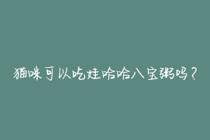 猫咪可以吃娃哈哈八宝粥吗?-动物百科